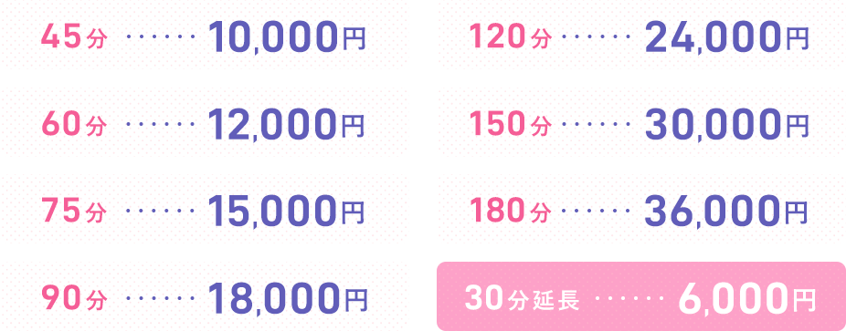 45分 10,000円 60分 12,000円 75分 15,000円 90分 18,000円 120分 24,000円 150分 30,000円 180分 36,000円 30分延長 6,000円